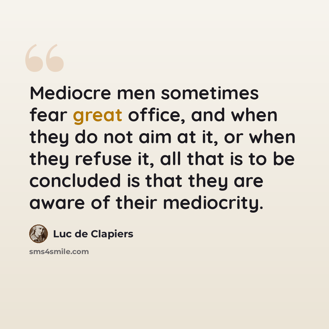 “Mediocre men sometimes fear great office, and when they do not aim at it, or when they refuse it, all that is to be concluded is that they are aware of their mediocrity.” quote by Luc de Clapiers