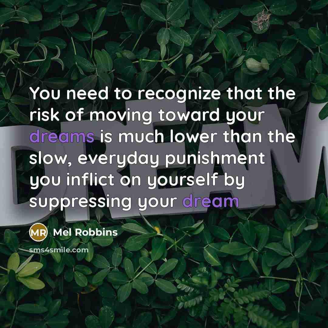 “You need to recognize that the risk of moving toward your dreams is much lower than the slow, everyday punishment you inflict on yourself by suppressing your dream” quote by Mel Robbins