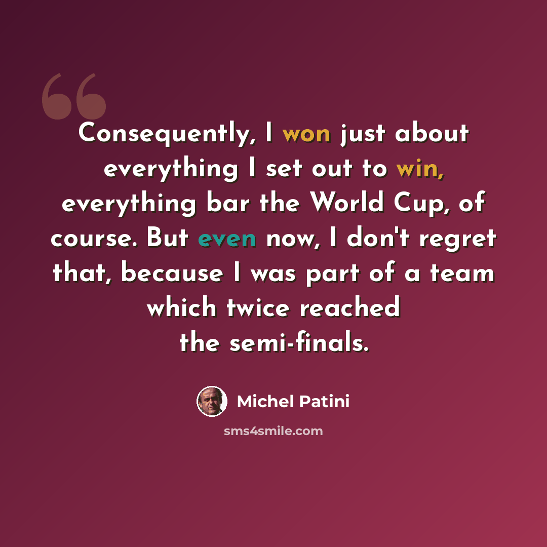 “Consequently, I won just about everything I set out to win, everything bar the World Cup, of course. But even now, I don't regret that, because I was part of a team which twice reached the semi-finals.” quote by Michel Patini