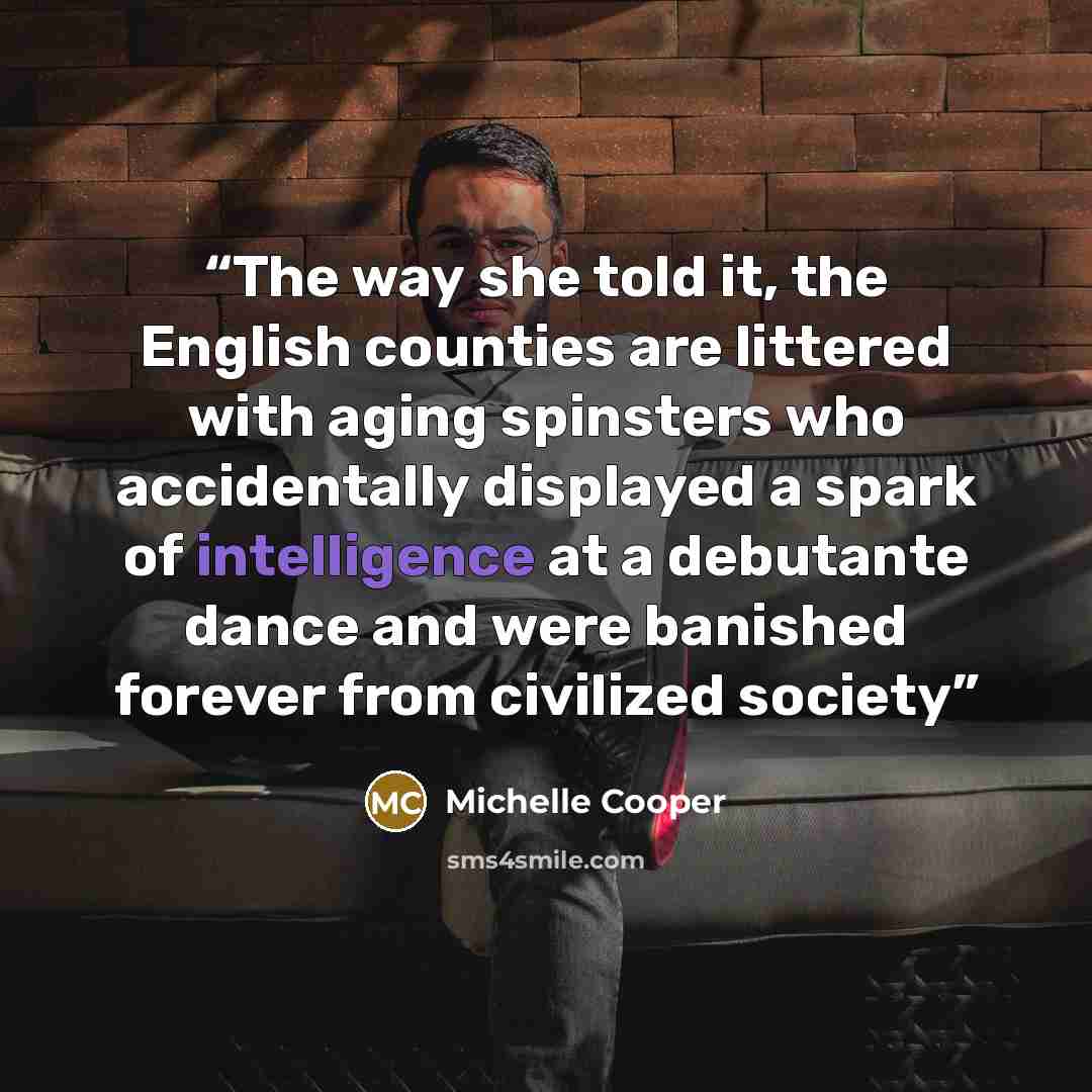 “The way she told it, the English counties are littered with aging spinsters who accidentally displayed a spark of intelligence at a debutante dance and were banished forever from civilized society” quote by Michelle Cooper