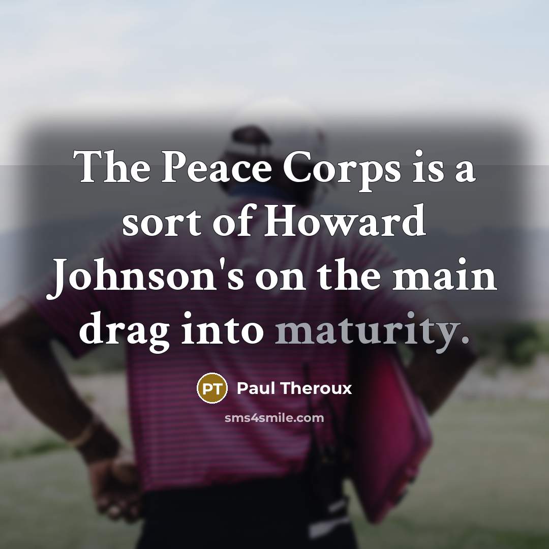 “The Peace Corps is a sort of Howard Johnson's on the main drag into maturity.” quote by Paul Theroux