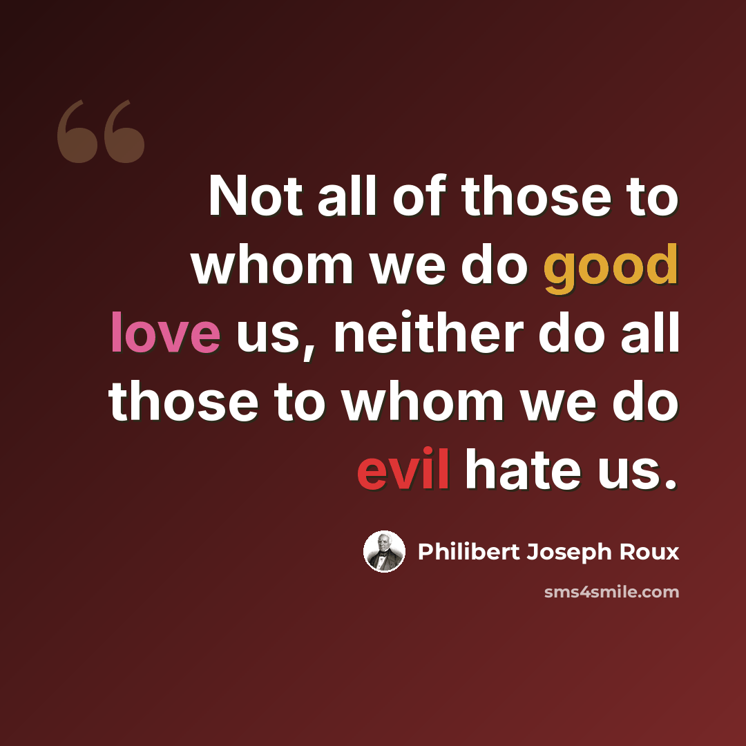 “Not all of those to whom we do good love us, neither do all those to whom we do evil hate us.” quote by Philibert Joseph Roux
