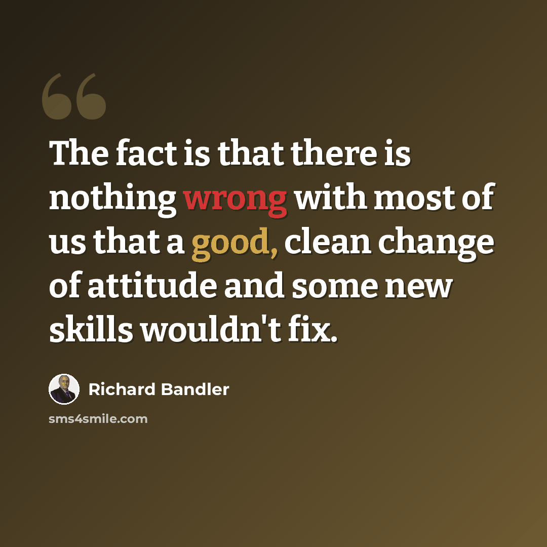 “The fact is that there is nothing wrong with most of us that a good, clean change of attitude and some new skills wouldn't fix.” quote by Richard Bandler