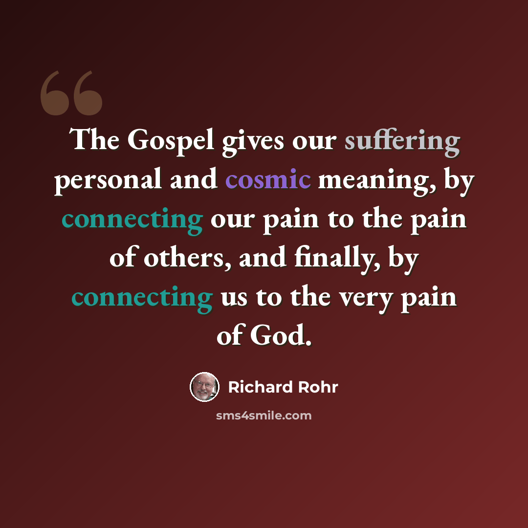 “The Gospel gives our suffering personal and cosmic meaning, by connecting our pain to the pain of others, and finally, by connecting us to the very pain of God.” quote by Richard Rohr
