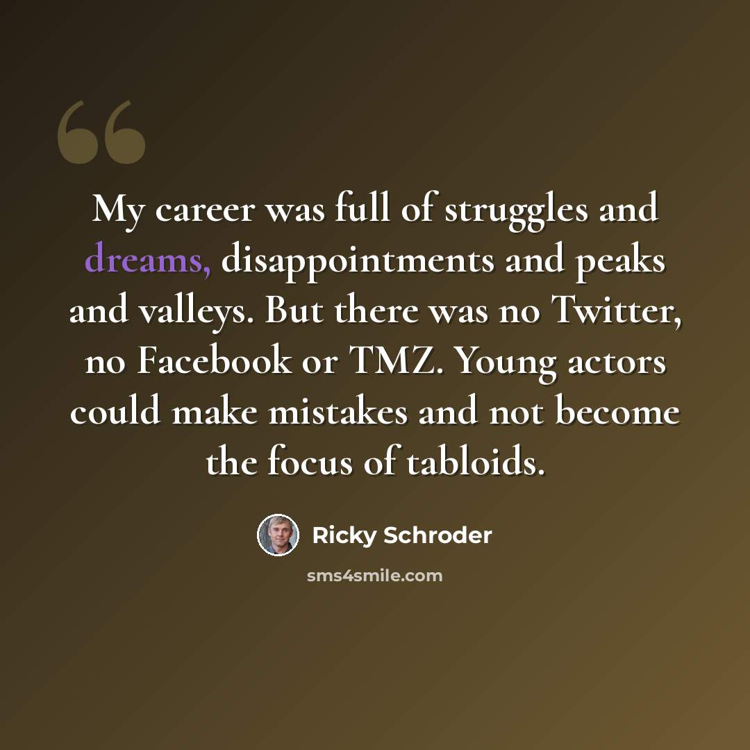 “My career was full of struggles and dreams, disappointments and peaks and valleys. But there was no Twitter, no Facebook or TMZ. Young actors could make mistakes and not become the focus of tabloids.” quote by Ricky Schroder