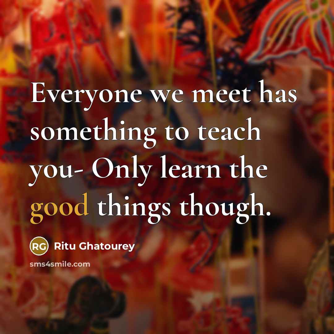 “Everyone we meet has something to teach you- Only learn the good things though.” quote by Ritu Ghatourey