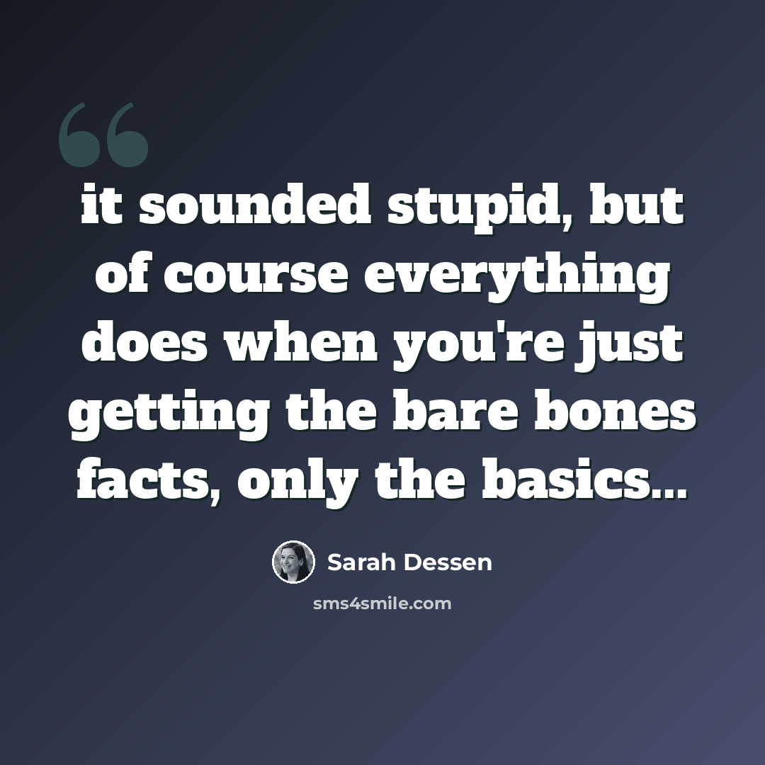 “it sounded stupid, but of course everything does when you're just getting the bare bones facts, only the basics...” quote by Sarah Dessen