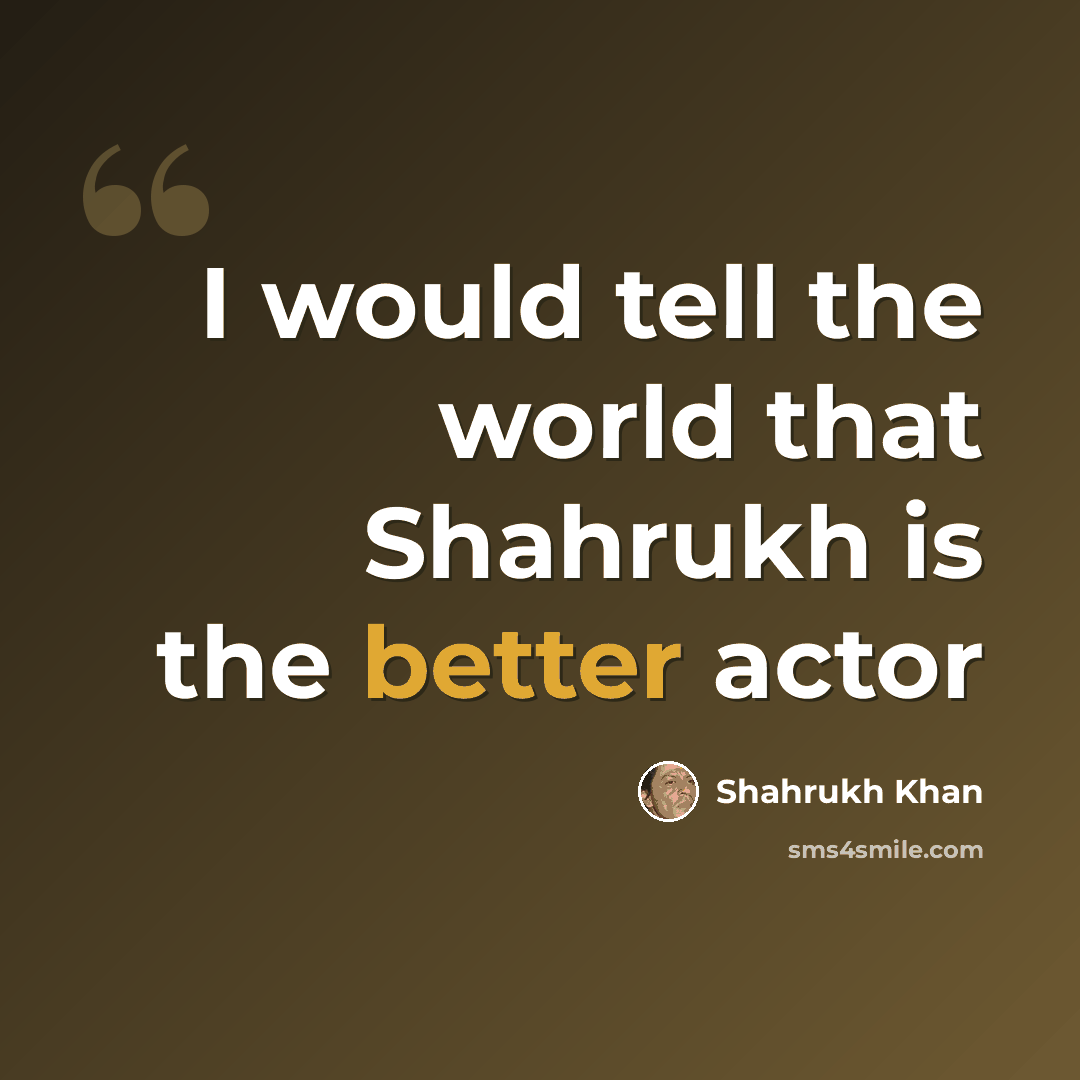 “I would tell the world that Shahrukh is the better actor” quote by Shahrukh Khan