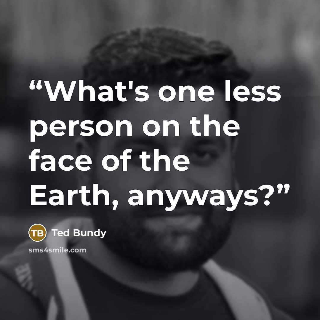 “What's one less person on the face of the Earth, anyways?” quote by Ted Bundy
