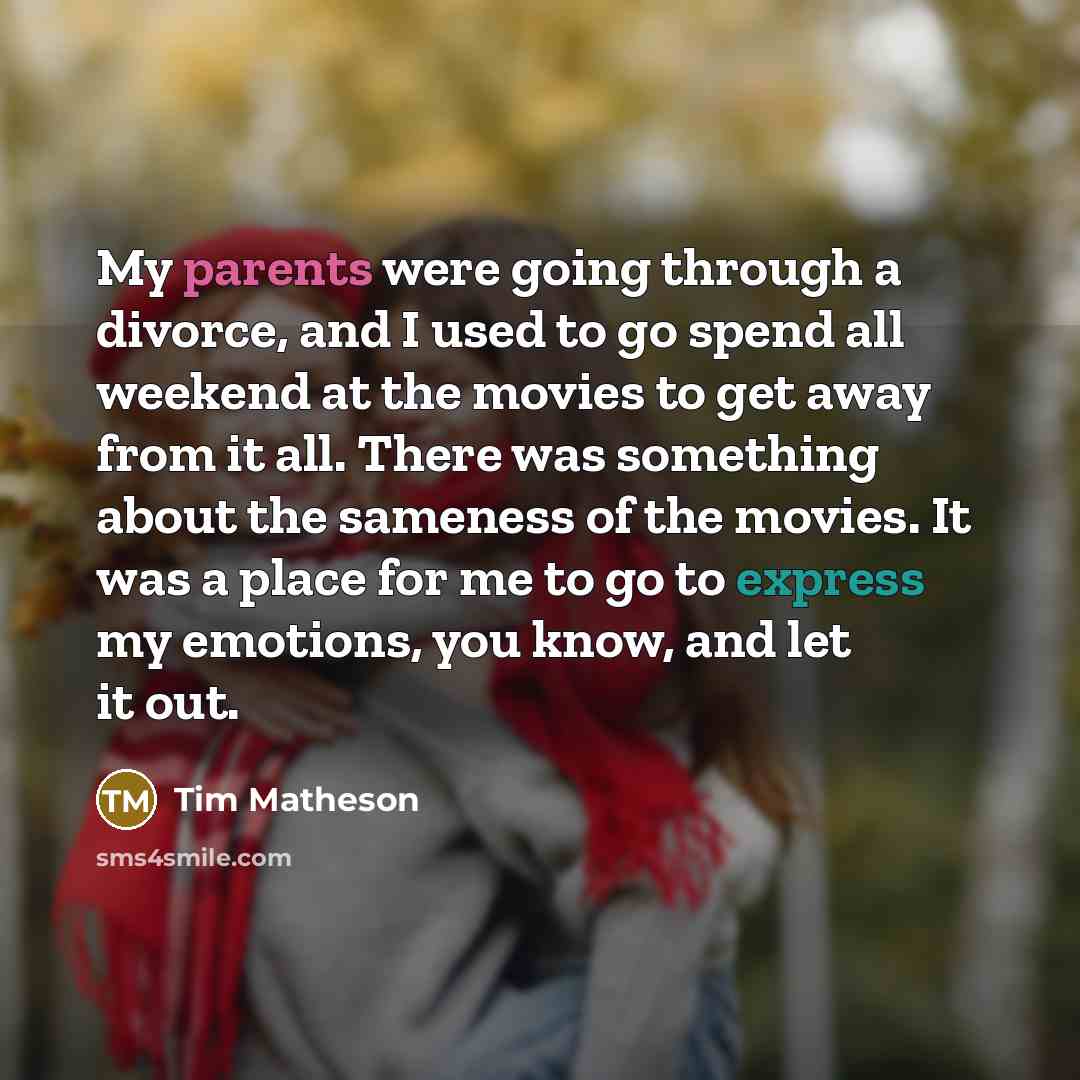 “My parents were going through a divorce, and I used to go spend all weekend at the movies to get away from it all. There was something about the sameness of the movies. It was a place for me to go to express my emotions, you know, and let it out.” quote by Tim Matheson