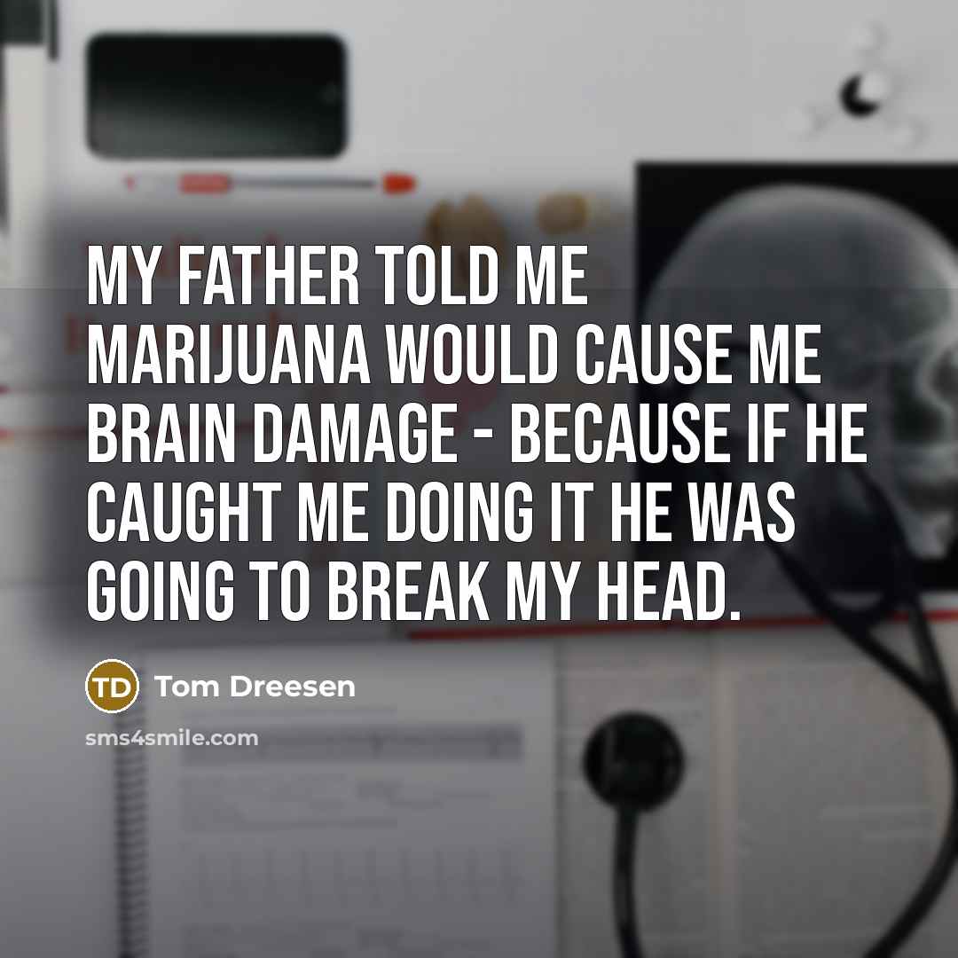 “My father told me marijuana would cause me brain damage - because if he caught me doing it he was going to break my head.” quote by Tom Dreesen