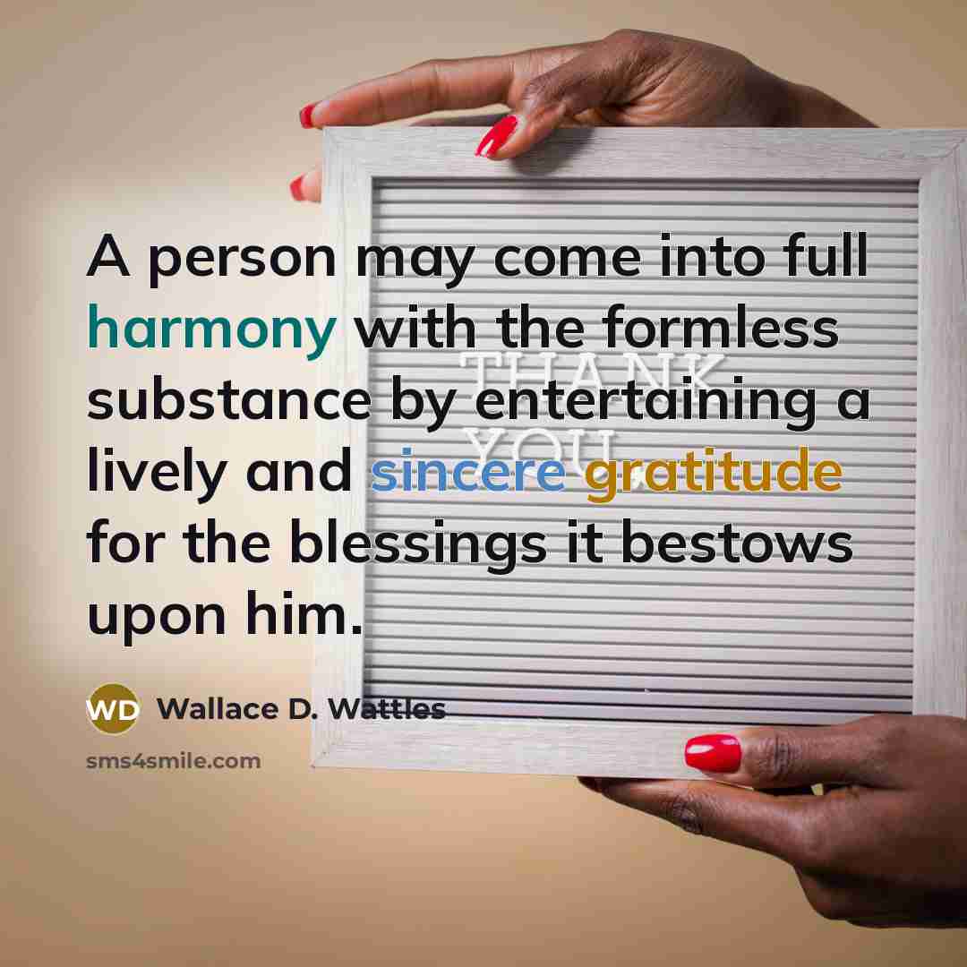 “A person may come into full harmony with the formless substance by entertaining a lively and sincere gratitude for the blessings it bestows upon him.” quote by Wallace D. Wattles