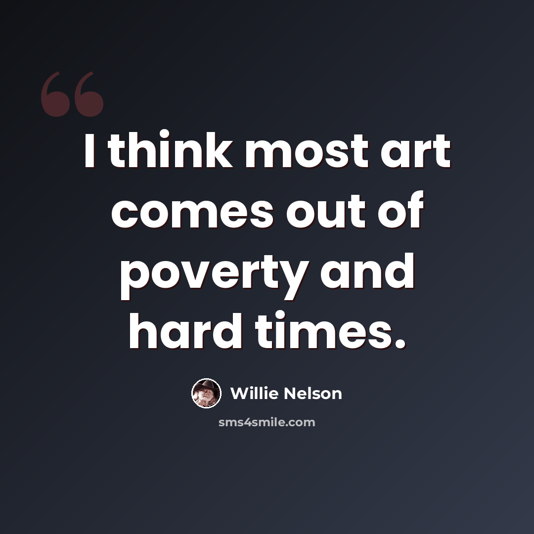 “I think most art comes out of poverty and hard times.” quote by Willie Nelson