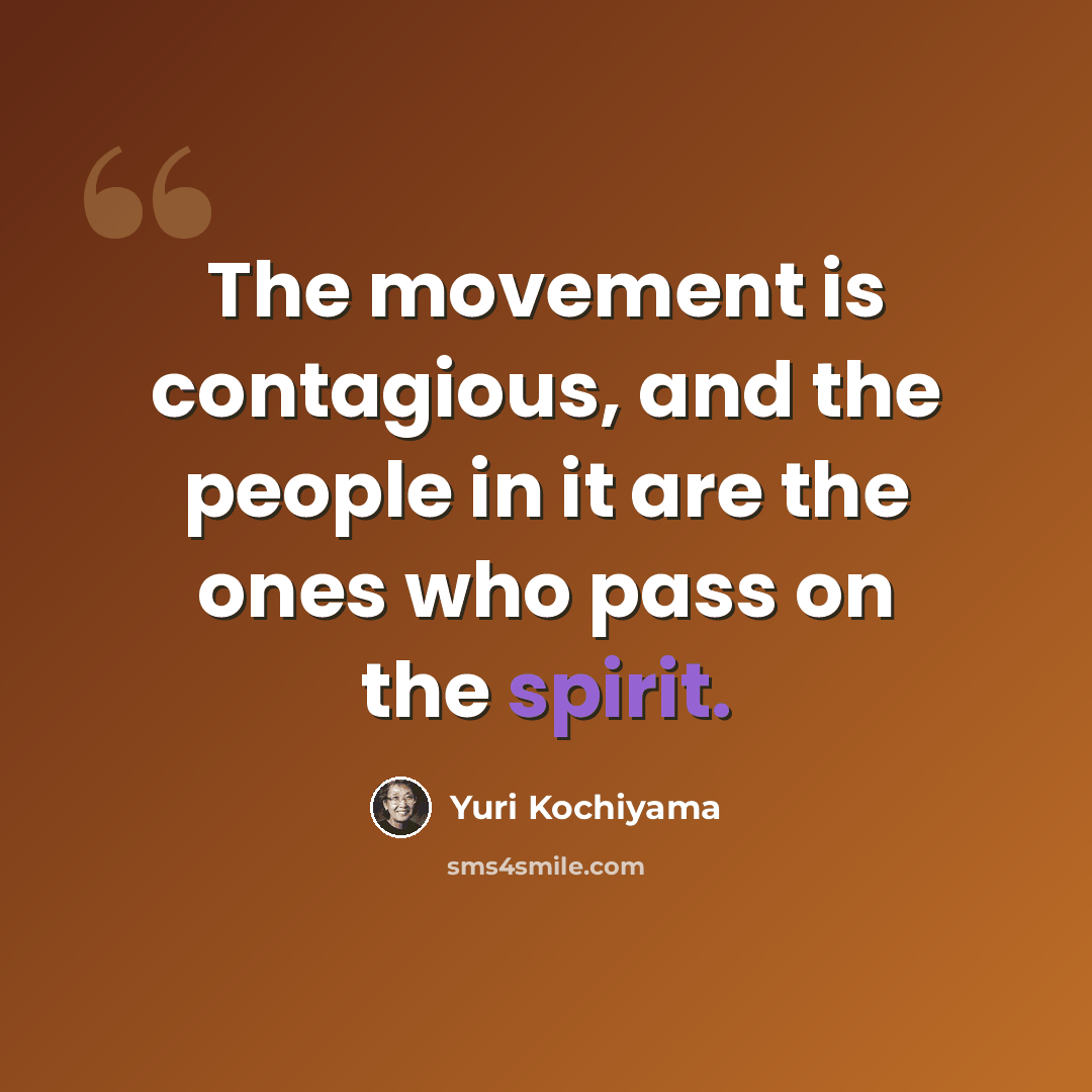 “The movement is contagious, and the people in it are the ones who pass on the spirit.” quote by Yuri Kochiyama