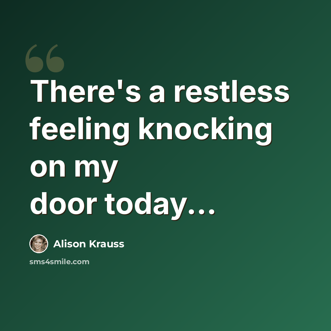 “There's a restless feeling knocking on my door today...” quote by Alison Krauss
