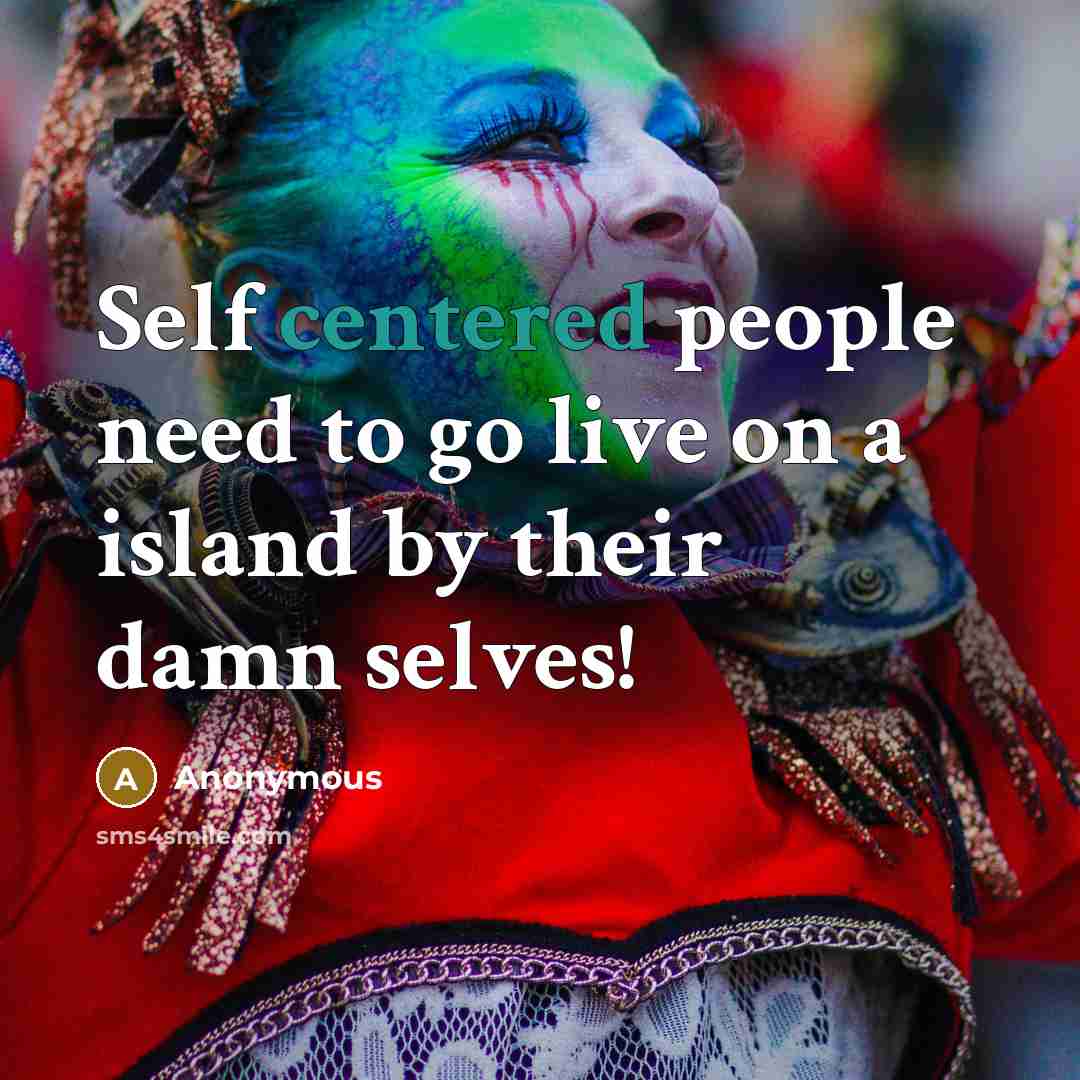 “Self centered people need to go live on a island by their damn selves!” quote by Anonymous