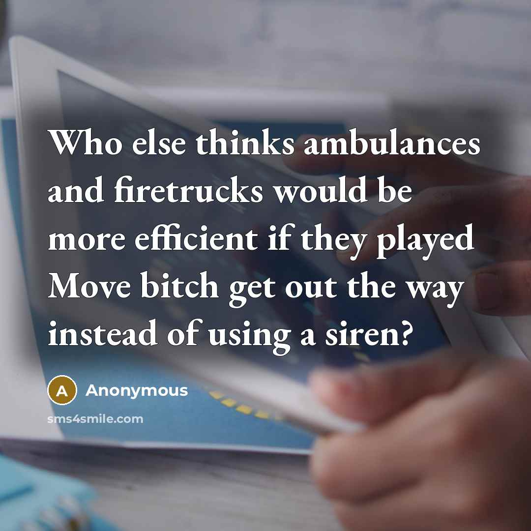 “Who else thinks ambulances and firetrucks would be more efficient if they played Move bitch get out the way instead of using a siren?” quote by Anonymous