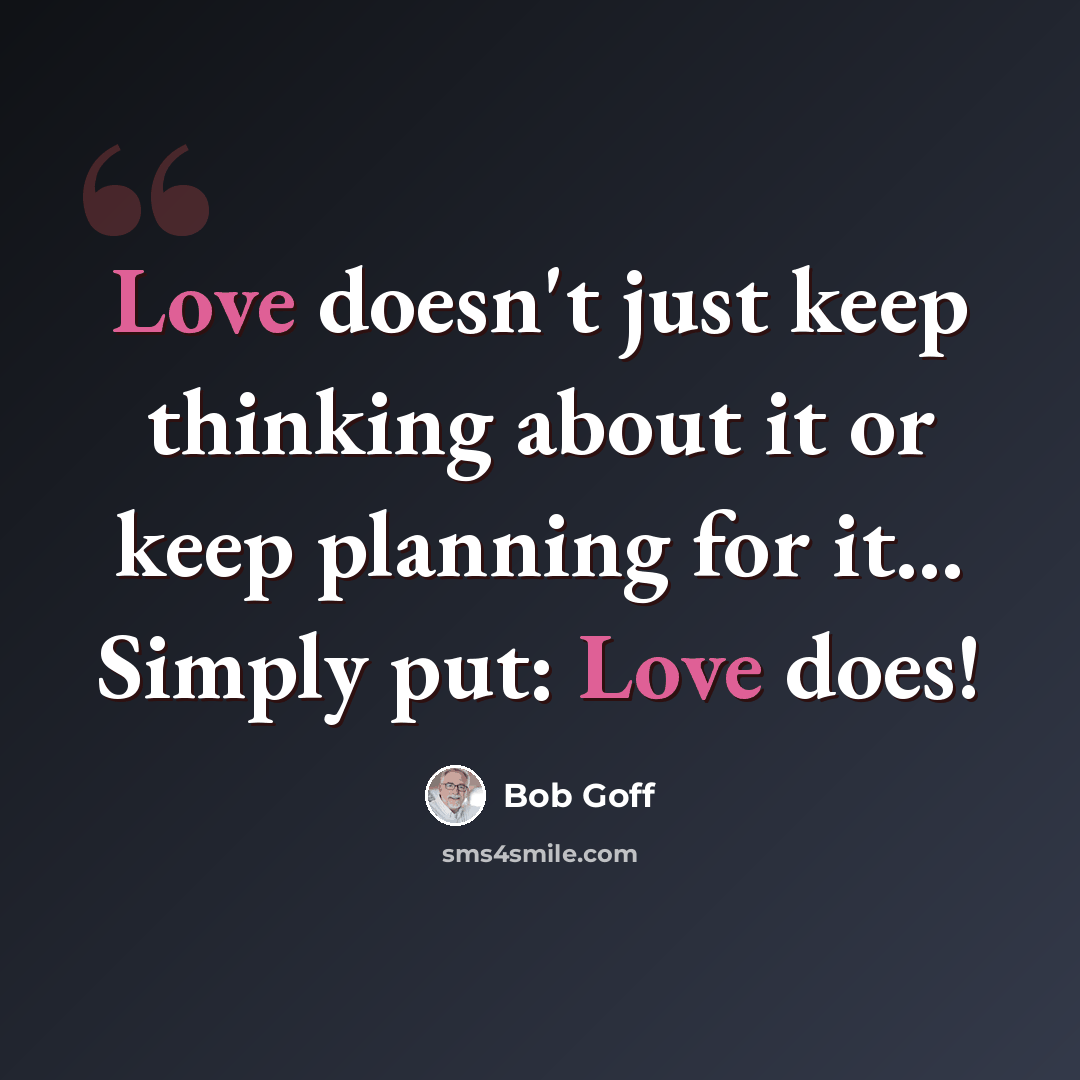 “Love doesn't just keep thinking about it or keep planning for it... Simply put: Love does!” quote by Bob Goff