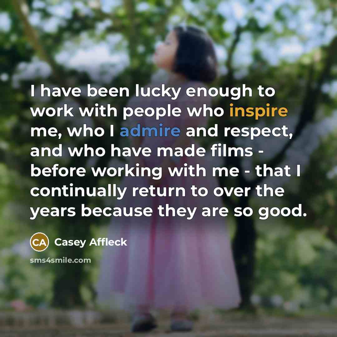 “I have been lucky enough to work with people who inspire me, who I admire and respect, and who have made films - before working with me - that I continually return to over the years because they are so good.” quote by Casey Affleck