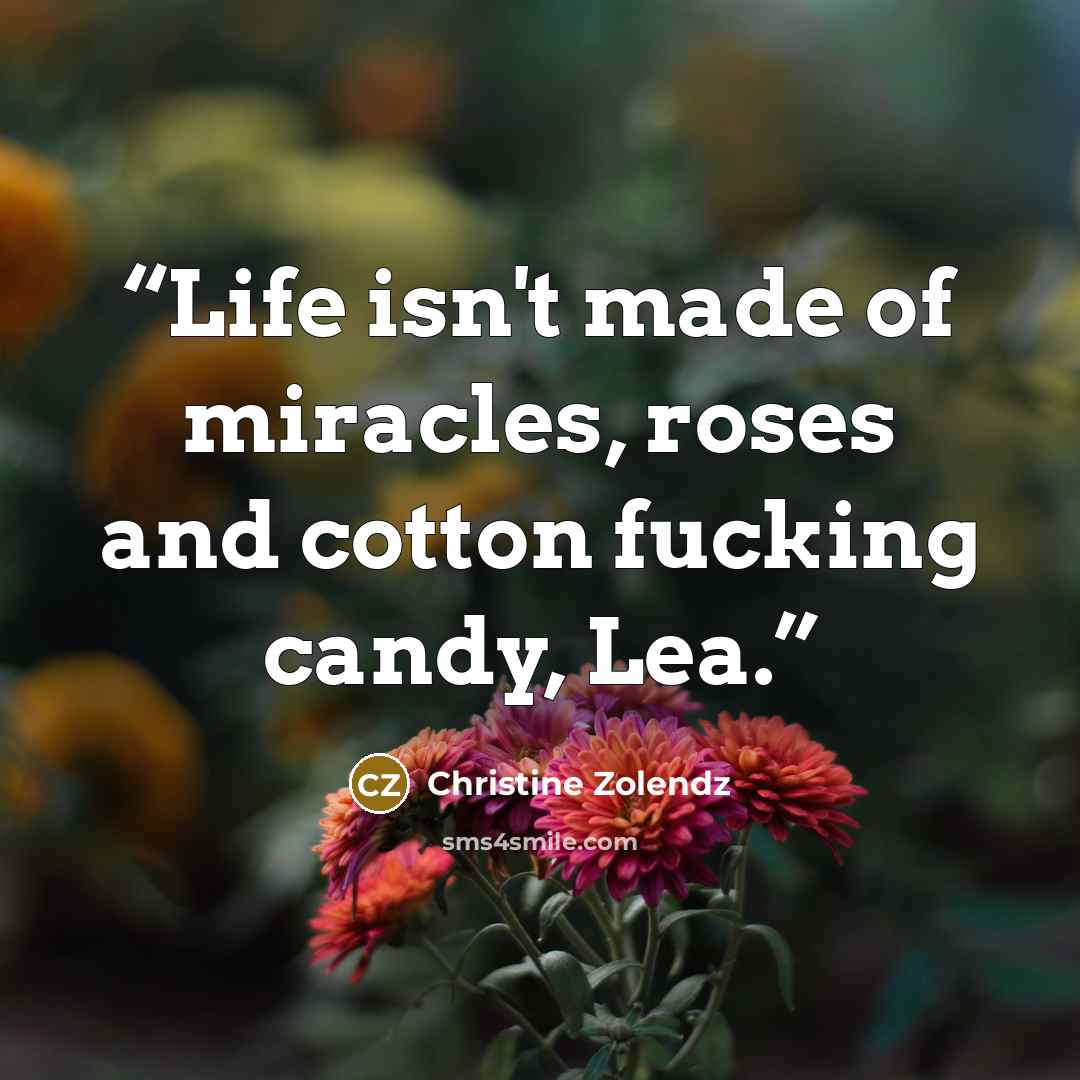 “Life isn't made of miracles, roses and cotton fucking candy, Lea.” quote by Christine Zolendz