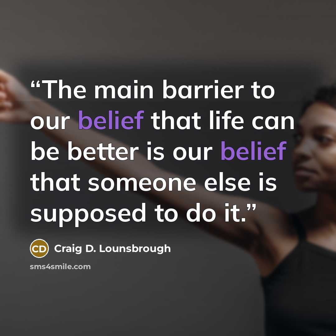 “The main barrier to our belief that life can be better is our belief that someone else is supposed to do it.” quote by Craig D. Lounsbrough