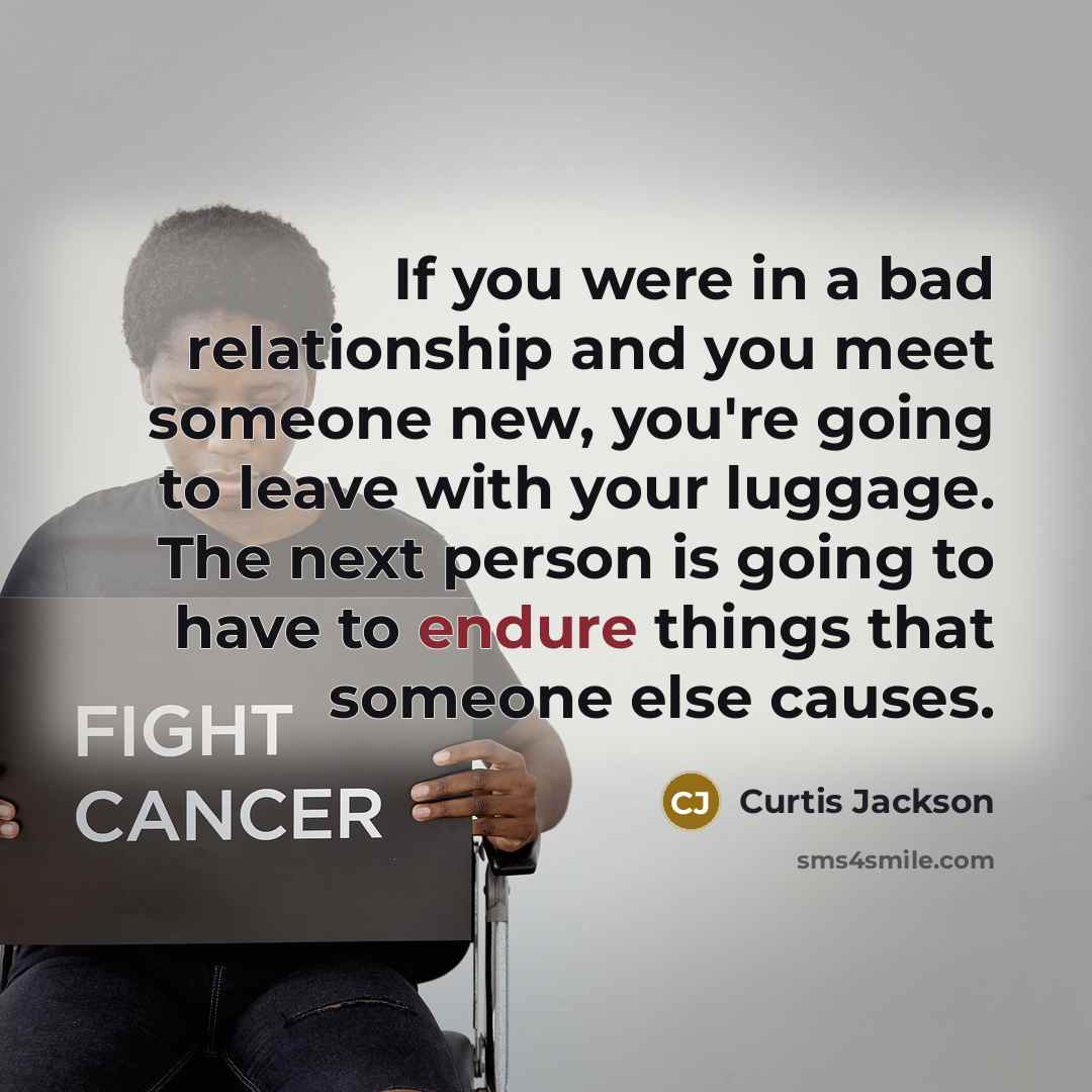 “If you were in a bad relationship and you meet someone new, you're going to leave with your luggage. The next person is going to have to endure things that someone else causes.” quote by Curtis Jackson