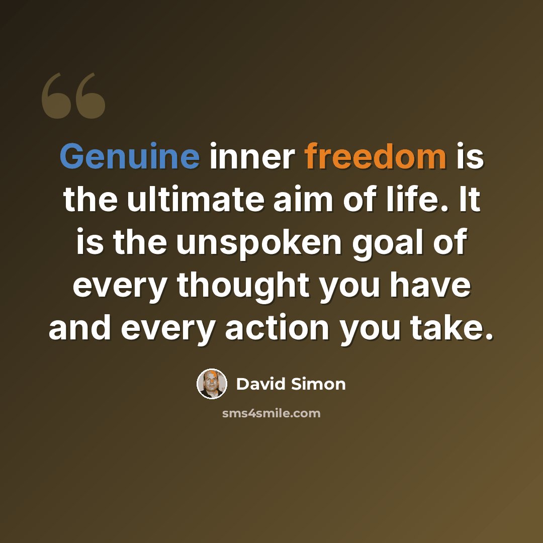 “Genuine inner freedom is the ultimate aim of life. It is the unspoken goal of every thought you have and every action you take.” quote by David Simon