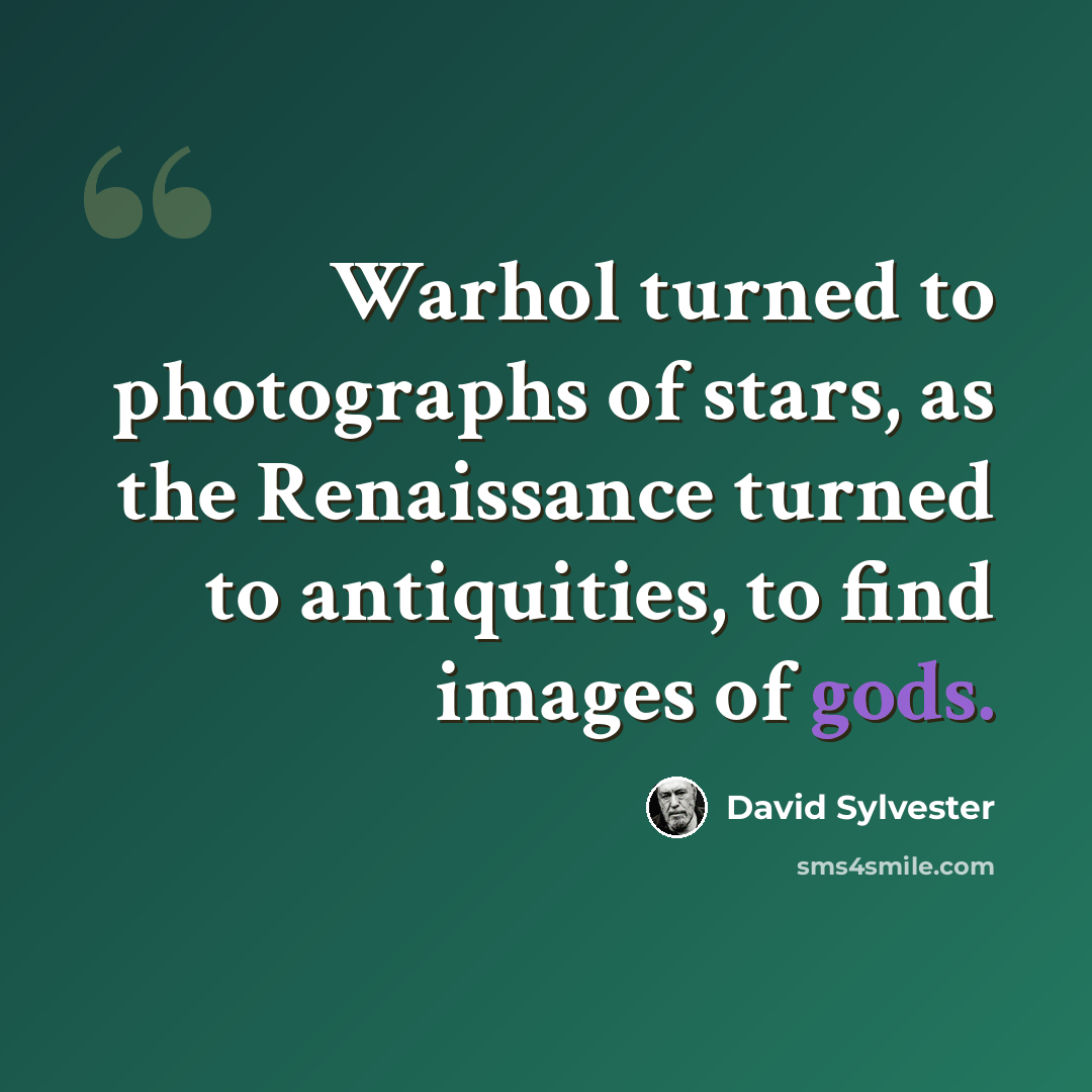 “Warhol turned to photographs of stars, as the Renaissance turned to antiquities, to find images of gods.” quote by David Sylvester