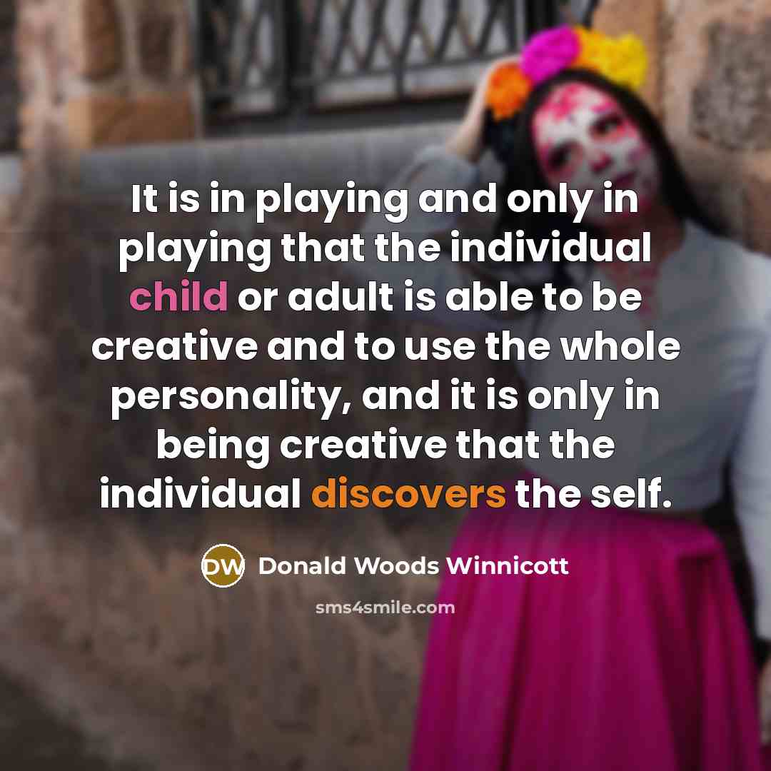 “It is in playing and only in playing that the individual child or adult is able to be creative and to use the whole personality, and it is only in being creative that the individual discovers the self.” quote by Donald Woods Winnicott
