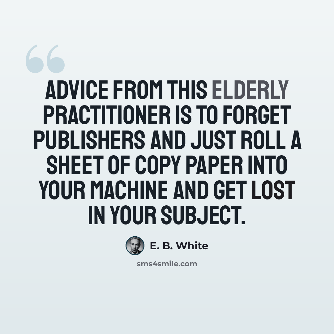 “Advice from this elderly practitioner is to forget publishers and just roll a sheet of copy paper into your machine and get lost in your subject.” quote by E. B. White