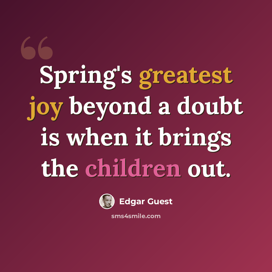 “Spring's greatest joy beyond a doubt is when it brings the children out.” quote by Edgar Guest