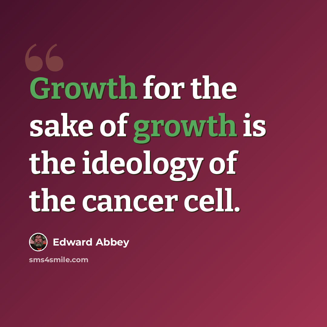“Growth for the sake of growth is the ideology of the cancer cell.” quote by Edward Abbey