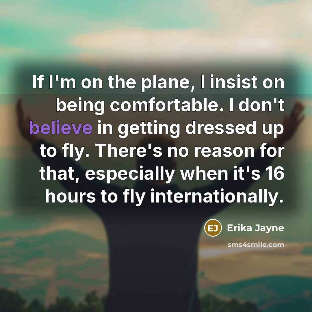 “If I'm on the plane, I insist on being comfortable. I don't believe in getting dressed up to fly. There's no reason for that, especially when it's 16 hours to fly internationally.” quote by Erika Jayne