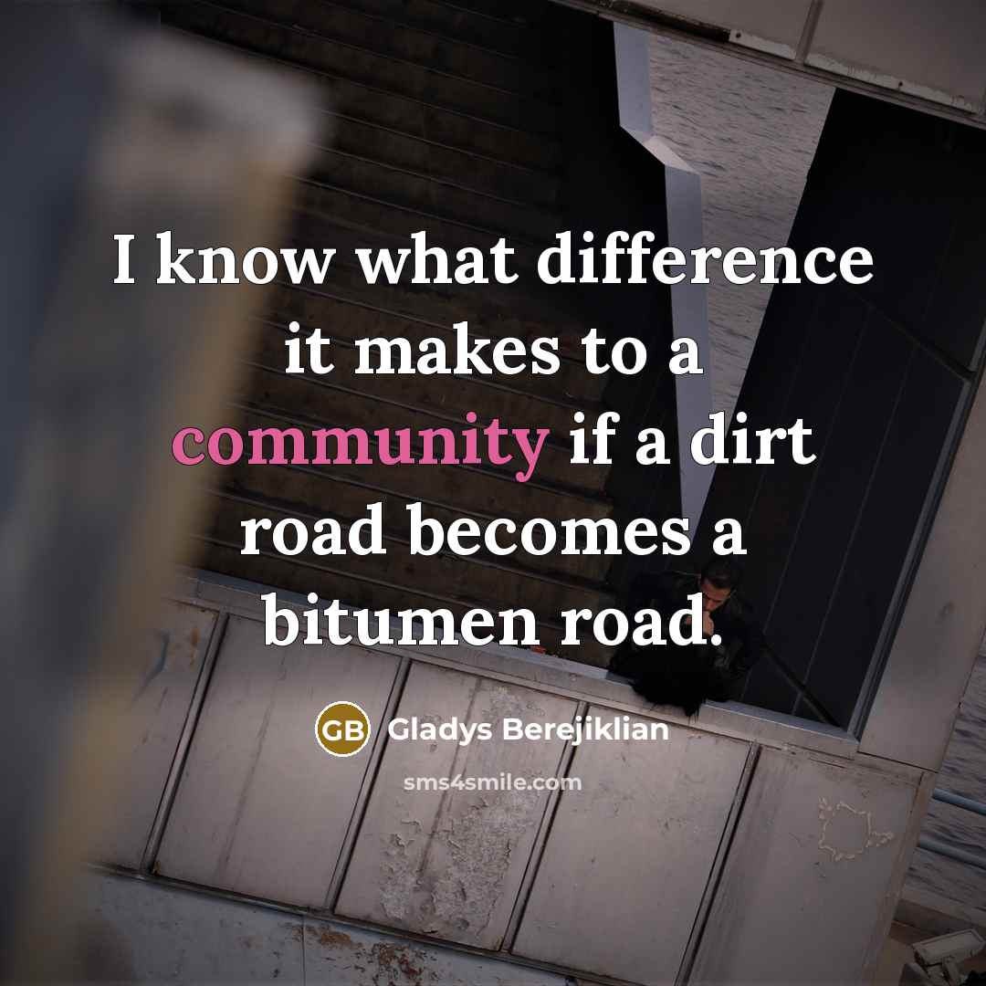 “I know what difference it makes to a community if a dirt road becomes a bitumen road.” quote by Gladys Berejiklian