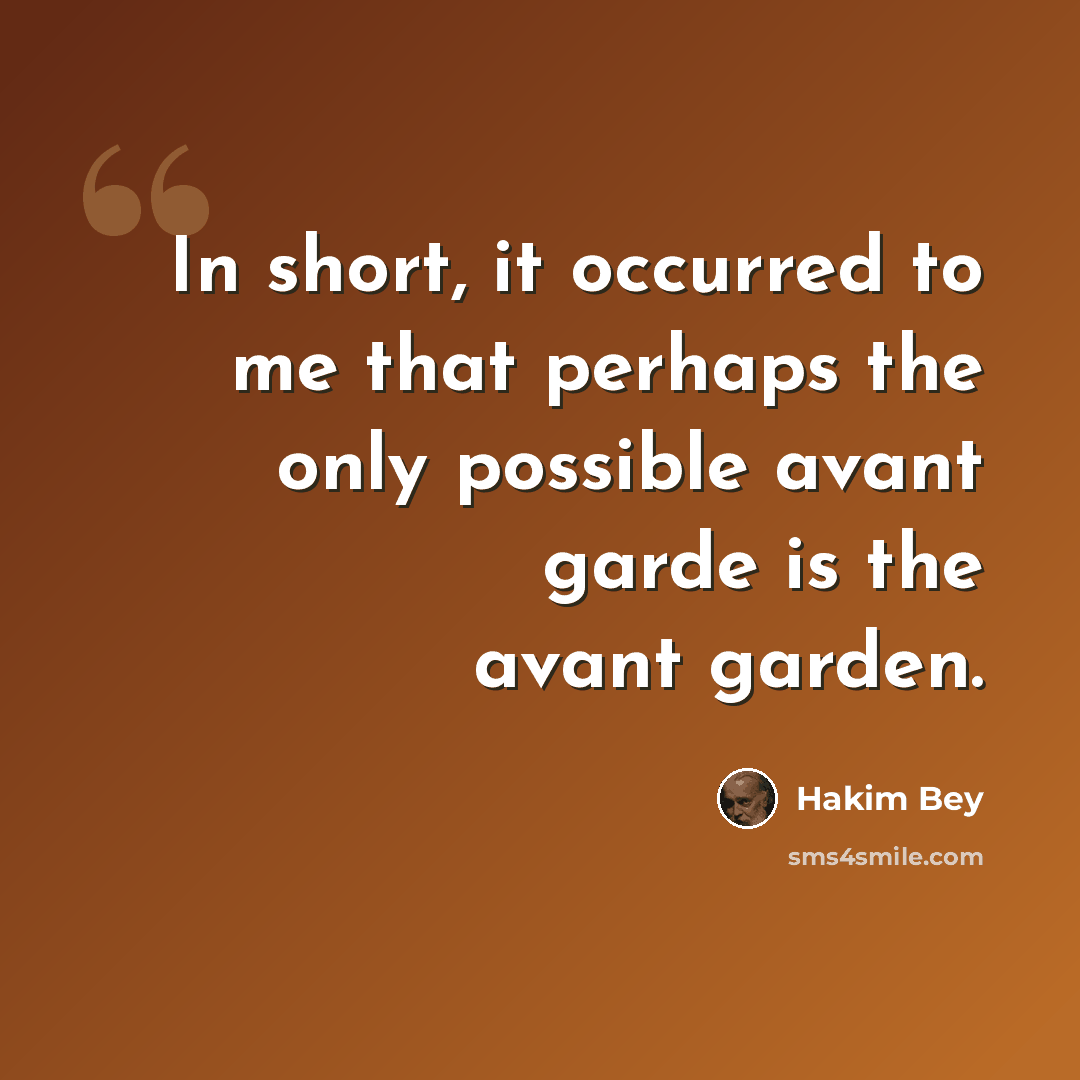 “In short, it occurred to me that perhaps the only possible avant garde is the avant garden.” quote by Hakim Bey