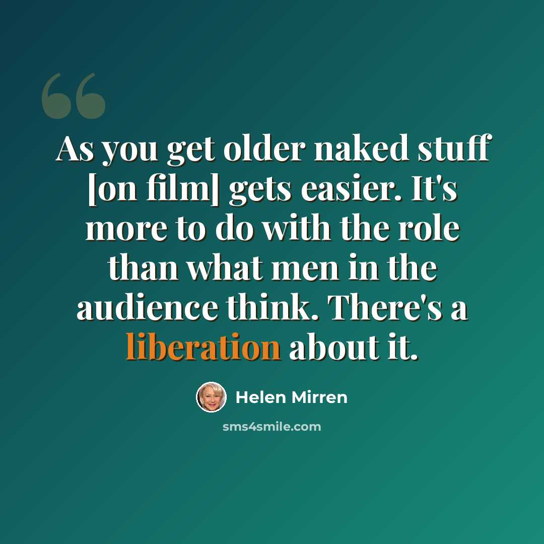“As you get older naked stuff [on film] gets easier. It's more to do with the role than what men in the audience think. There's a liberation about it.” quote by Helen Mirren