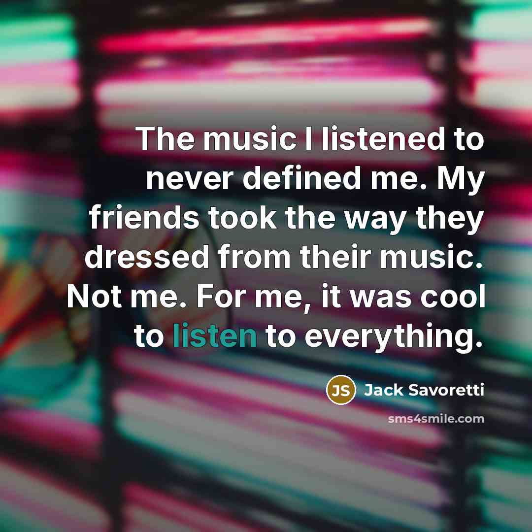 “The music I listened to never defined me. My friends took the way they dressed from their music. Not me. For me, it was cool to listen to everything.” quote by Jack Savoretti