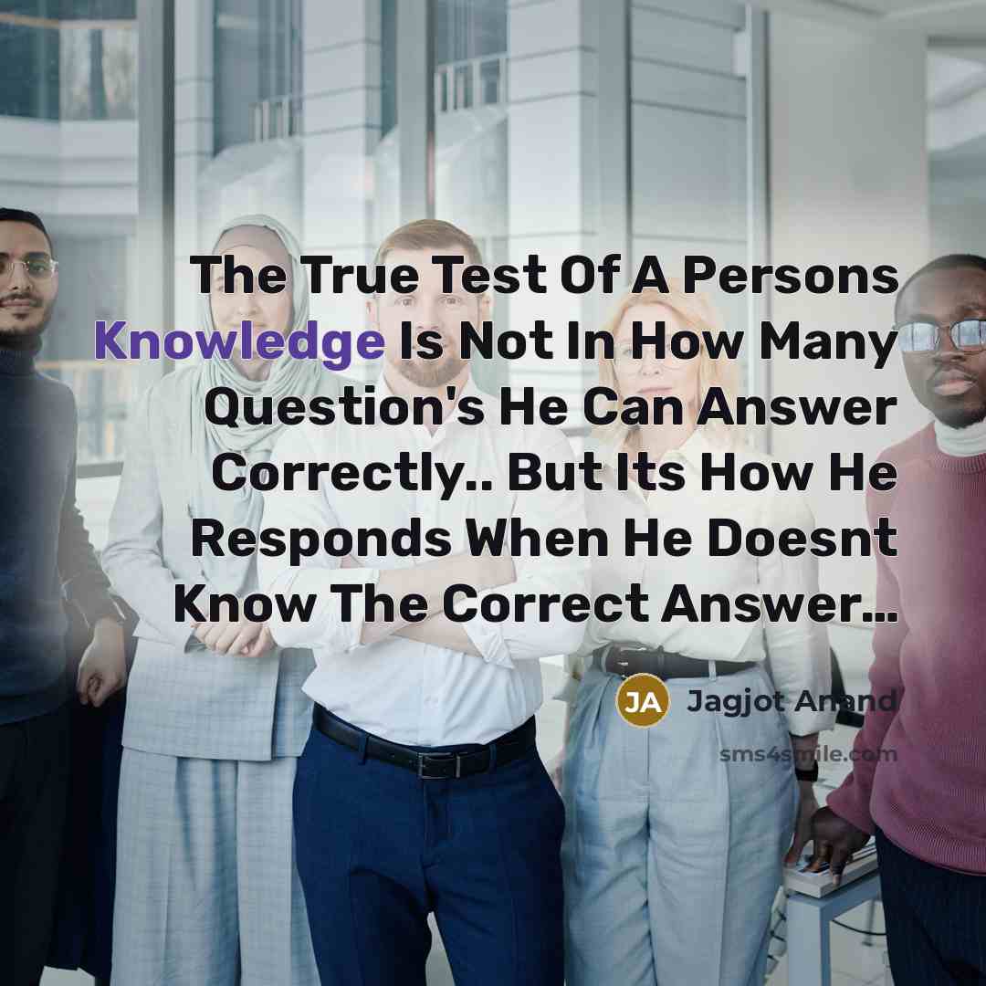 “The True Test Of A Persons Knowledge Is Not In How Many Question's He Can Answer Correctly.. But Its How He Responds When He Doesnt Know The Correct Answer…” quote by Jagjot Anand