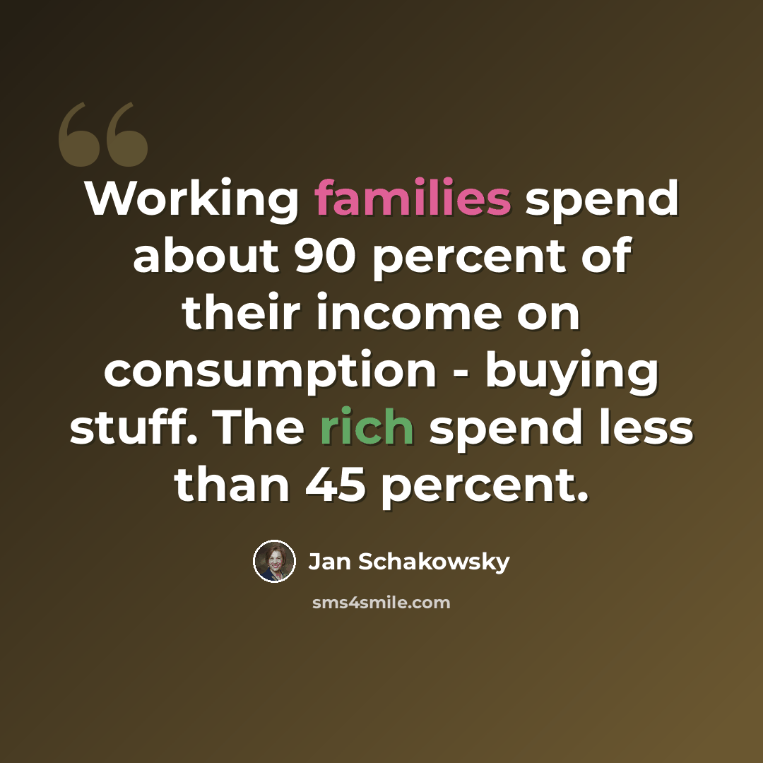 “Working families spend about 90 percent of their income on consumption - buying stuff. The rich spend less than 45 percent.” quote by Jan Schakowsky