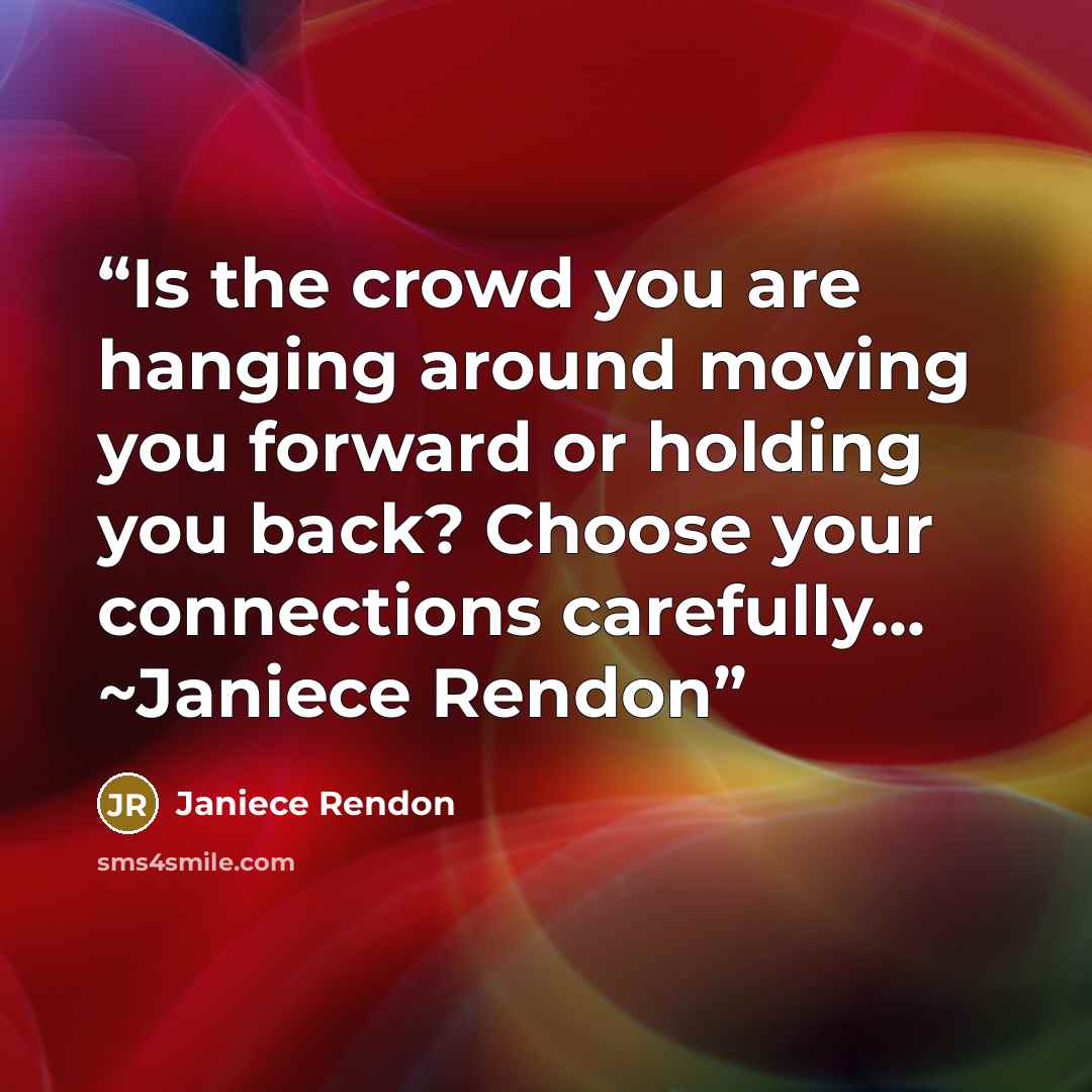 “Is the crowd you are hanging around moving you forward or holding you back? Choose your connections carefully... ~Janiece Rendon” quote by Janiece Rendon