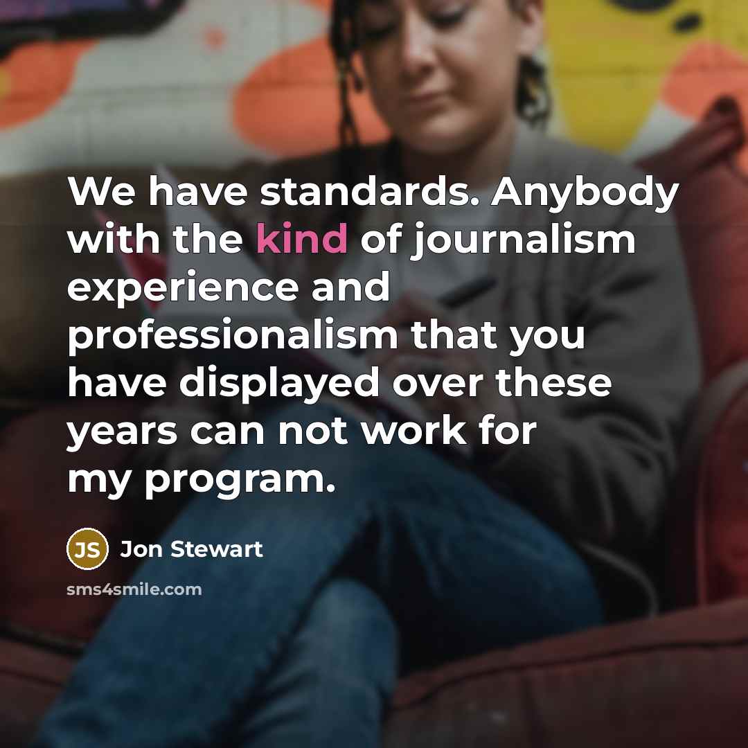 “We have standards. Anybody with the kind of journalism experience and professionalism that you have displayed over these years can not work for my program.” quote by Jon Stewart