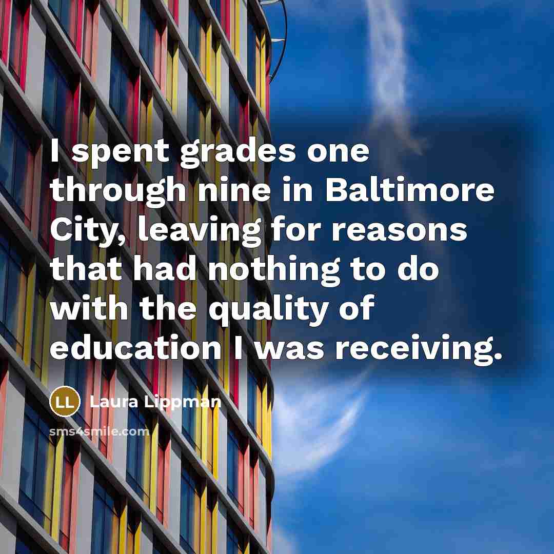 “I spent grades one through nine in Baltimore City, leaving for reasons that had nothing to do with the quality of education I was receiving.” quote by Laura Lippman