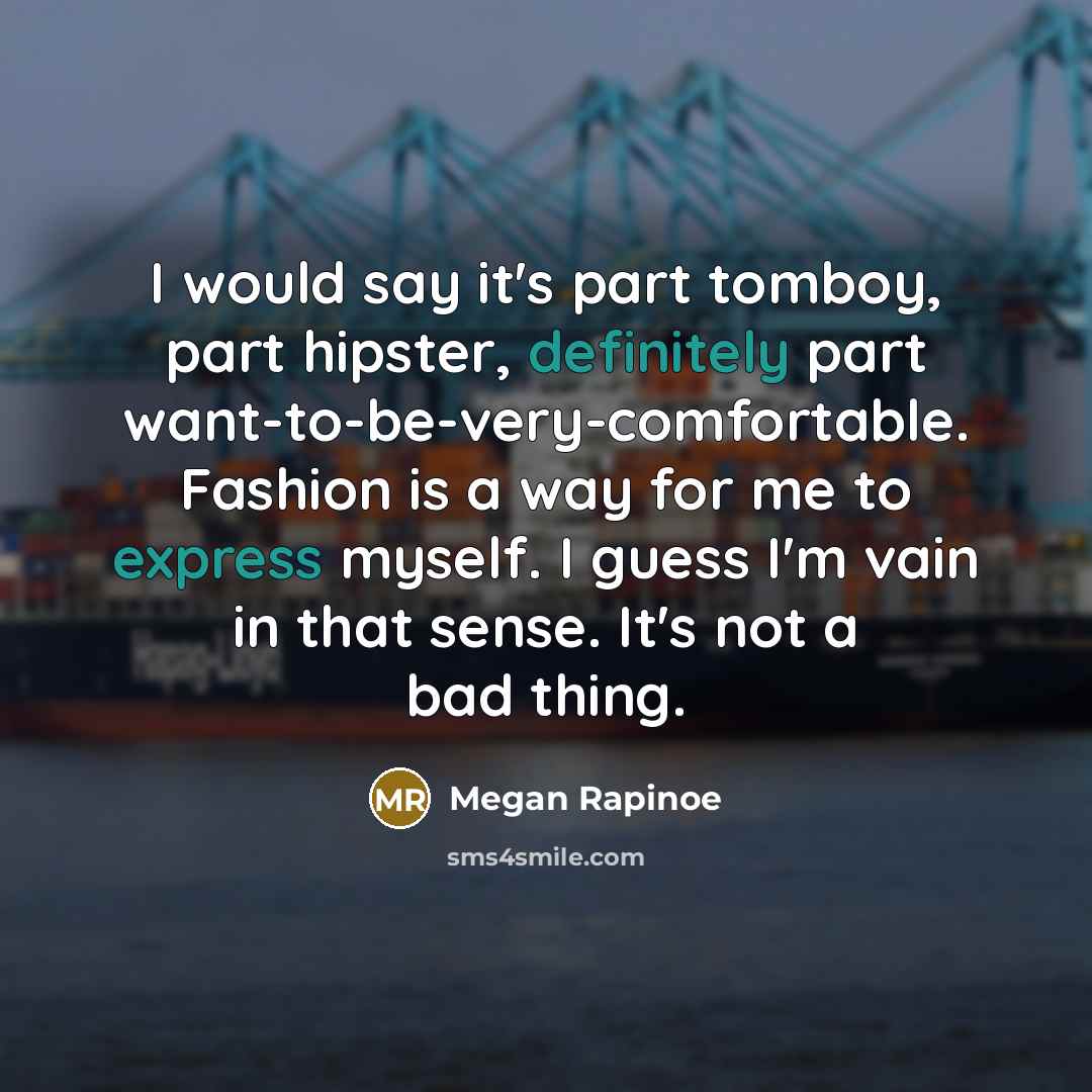 “I would say it's part tomboy, part hipster, definitely part want-to-be-very-comfortable. Fashion is a way for me to express myself. I guess I'm vain in that sense. It's not a bad thing.” quote by Megan Rapinoe