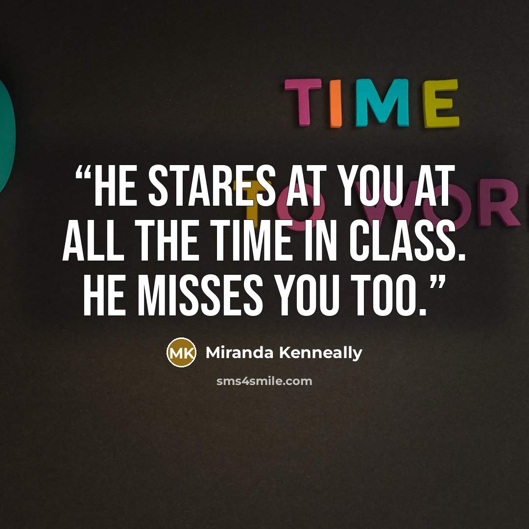 “He stares at you at all the time in class. He misses you too.” quote by Miranda Kenneally