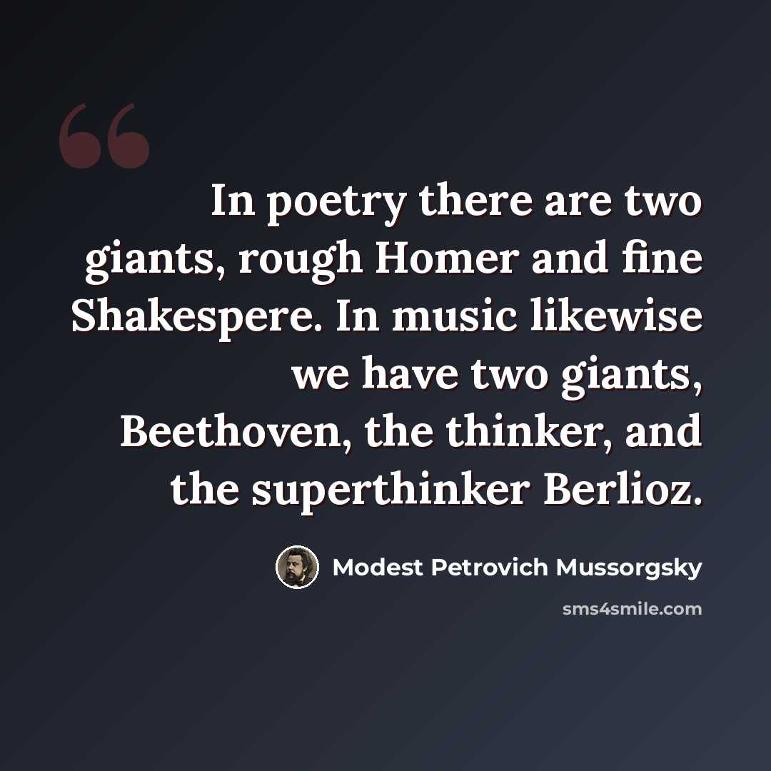 “In poetry there are two giants, rough Homer and fine Shakespere. In music likewise we have two giants, Beethoven, the thinker, and the superthinker Berlioz.” quote by Modest Petrovich Mussorgsky