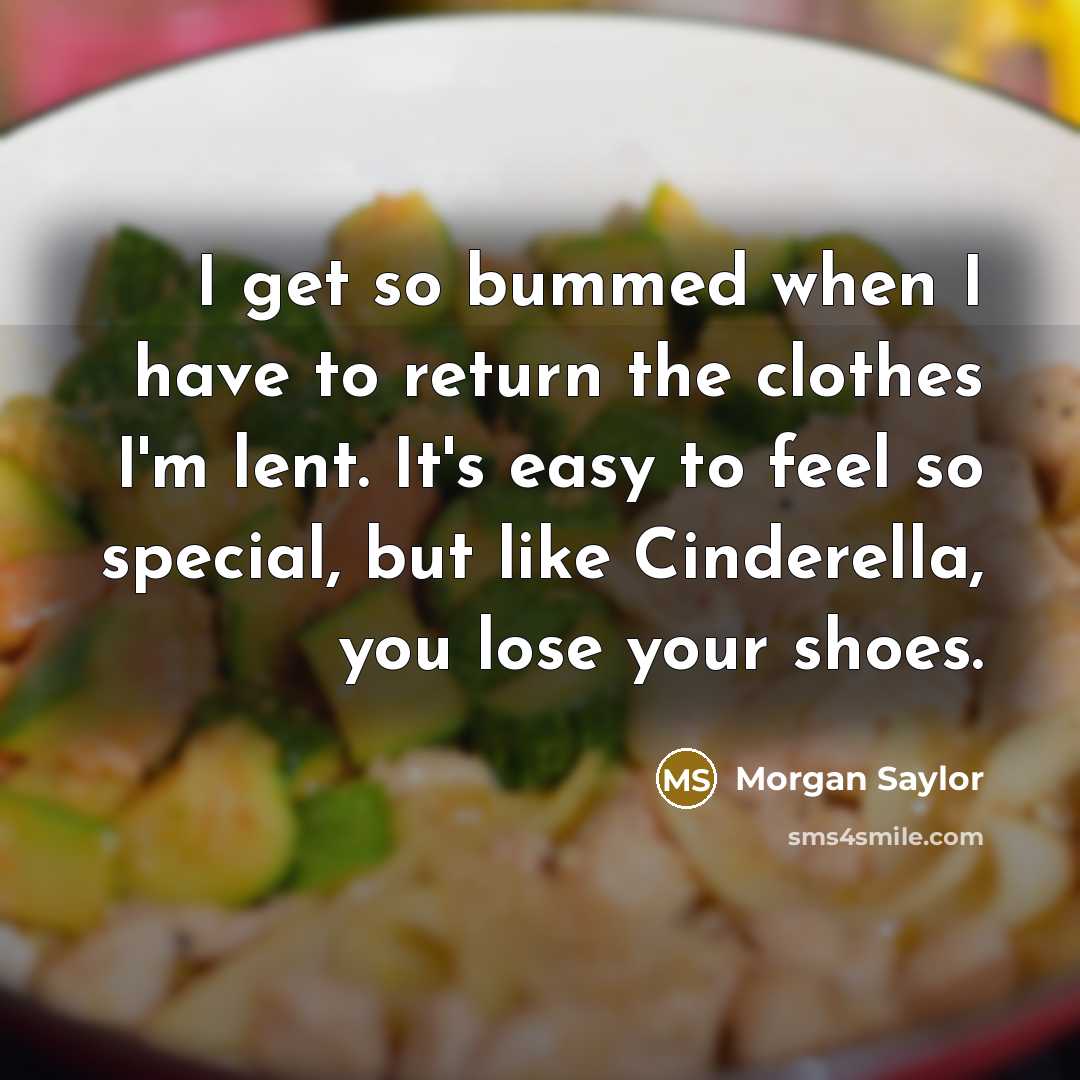 “I get so bummed when I have to return the clothes I'm lent. It's easy to feel so special, but like Cinderella, you lose your shoes.” quote by Morgan Saylor