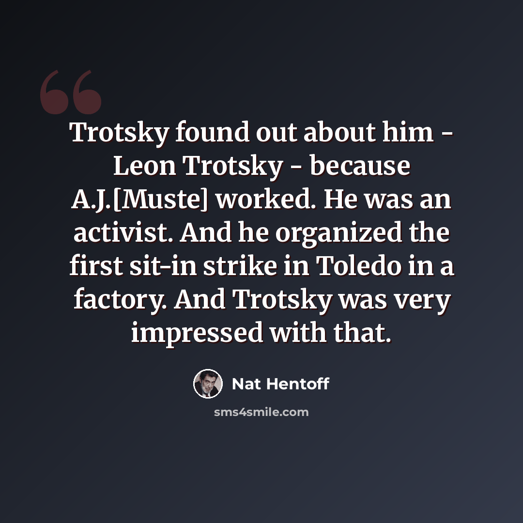 “Trotsky found out about him - Leon Trotsky - because A.J.[Muste] worked. He was an activist. And he organized the first sit-in strike in Toledo in a factory. And Trotsky was very impressed with that.” quote by Nat Hentoff
