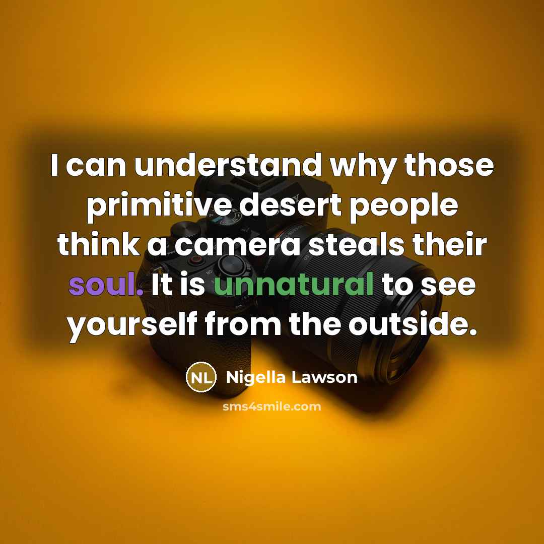 “I can understand why those primitive desert people think a camera steals their soul. It is unnatural to see yourself from the outside.” quote by Nigella Lawson