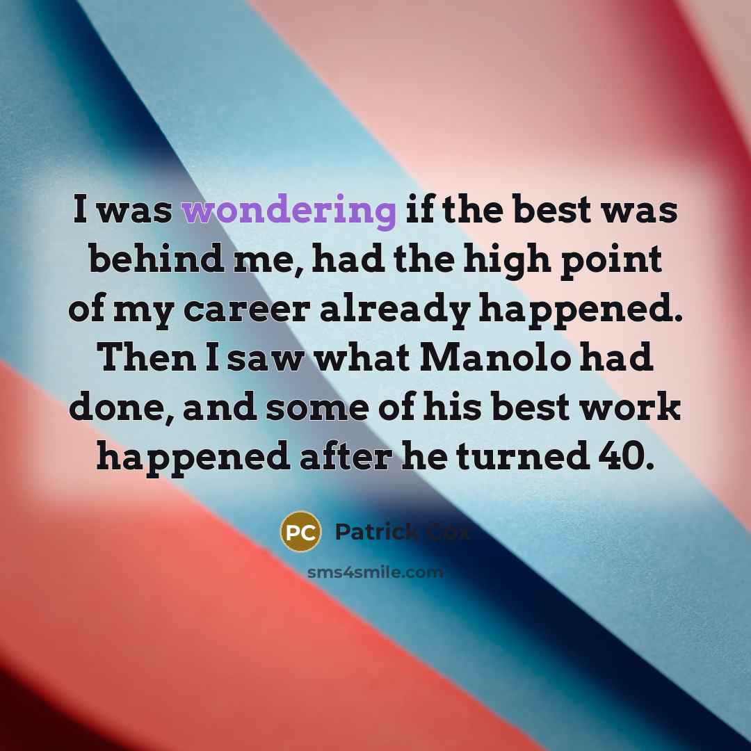 “I was wondering if the best was behind me, had the high point of my career already happened. Then I saw what Manolo had done, and some of his best work happened after he turned 40.” quote by Patrick Cox