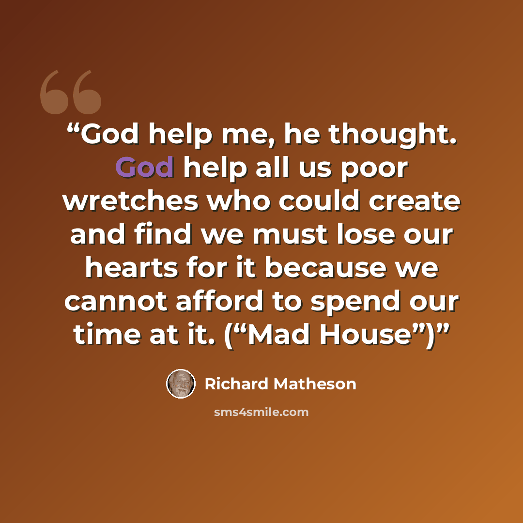 “God help me, he thought. God help all us poor wretches who could create and find we must lose our hearts for it because we cannot afford to spend our time at it. (“Mad House”)” quote by Richard Matheson